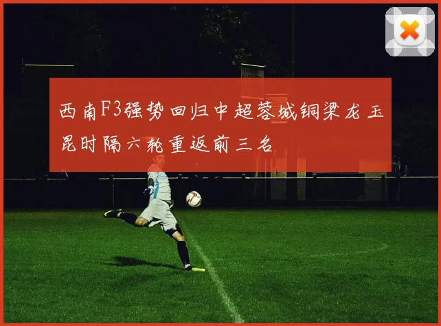 西南F3强势回归中超蓉城铜梁龙玉昆时隔六轮重返前三名