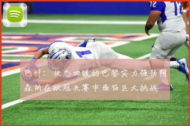 巴特：状态回暖的巴黎实力强劲阿森纳在欧冠决赛中面临巨大挑战