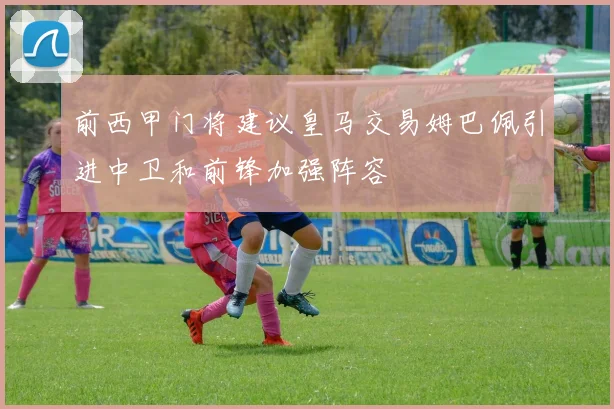 前西甲门将建议皇马交易姆巴佩引进中卫和前锋加强阵容
