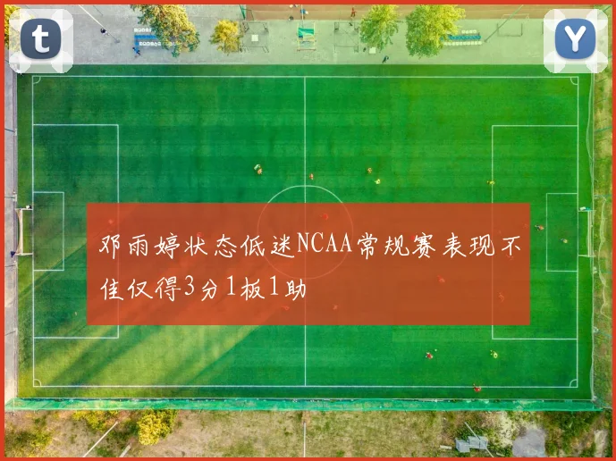 邓雨婷状态低迷NCAA常规赛表现不佳仅得3分1板1助