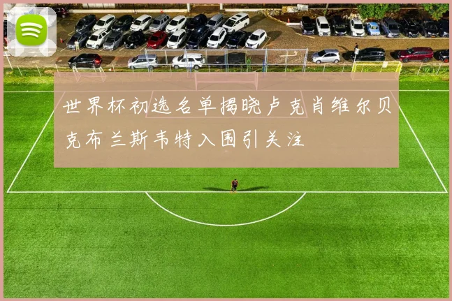 世界杯初选名单揭晓卢克肖维尔贝克布兰斯韦特入围引关注