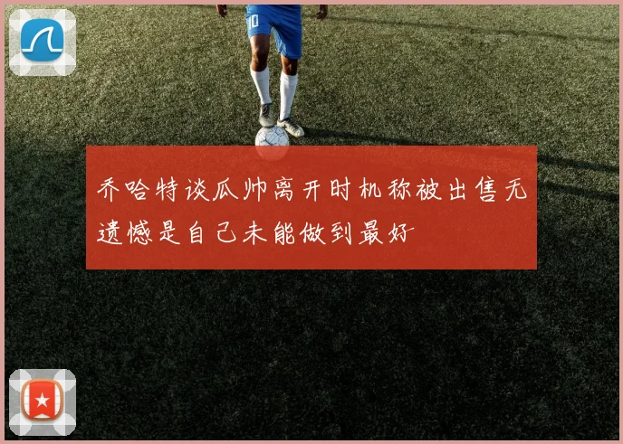 乔哈特谈瓜帅离开时机称被出售无遗憾是自己未能做到最好