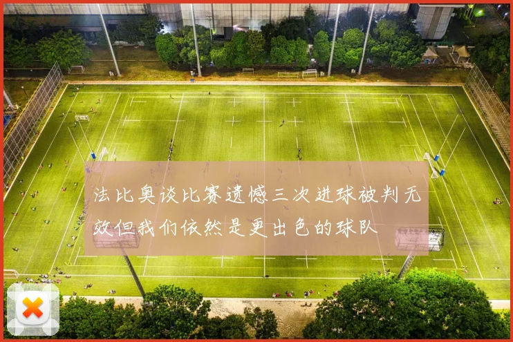法比奥谈比赛遗憾三次进球被判无效但我们依然是更出色的球队