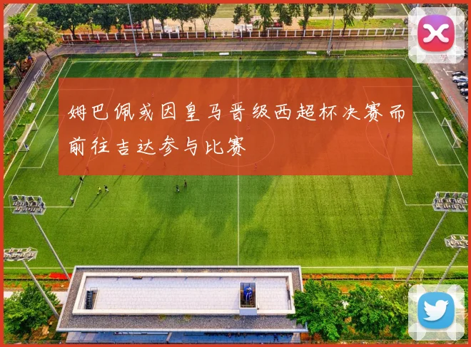 姆巴佩或因皇马晋级西超杯决赛而前往吉达参与比赛