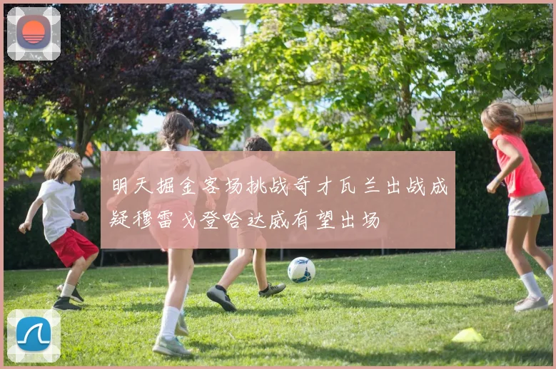 明天掘金客场挑战奇才瓦兰出战成疑穆雷戈登哈达威有望出场