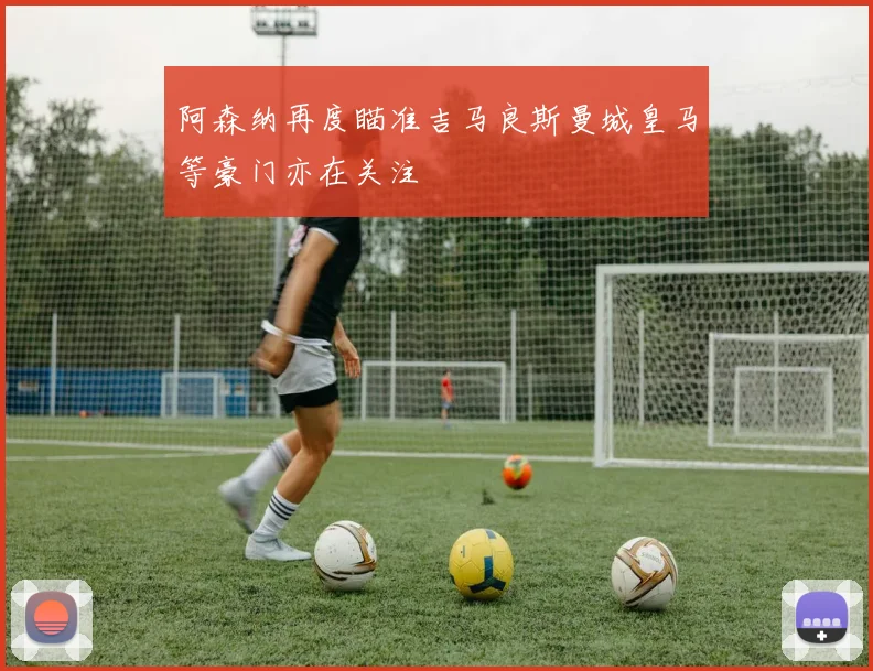 阿森纳再度瞄准吉马良斯曼城皇马等豪门亦在关注
