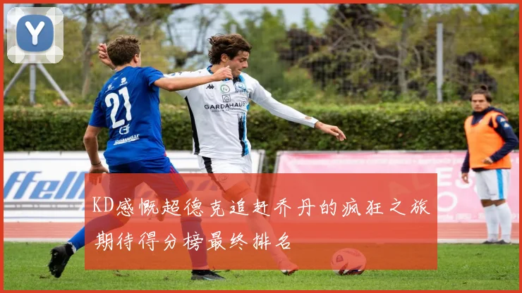 KD感慨超德克追赶乔丹的疯狂之旅期待得分榜最终排名