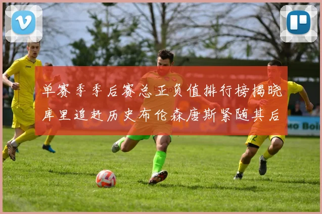 单赛季季后赛总正负值排行榜揭晓库里追赶历史布伦森唐斯紧随其后