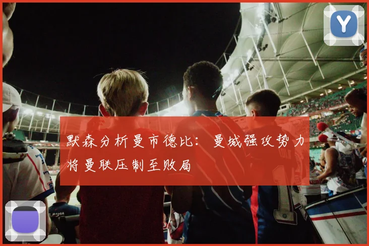 默森分析曼市德比：曼城强攻势力将曼联压制至败局
