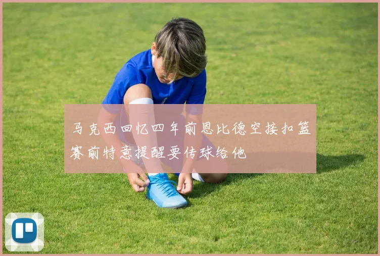 马克西回忆四年前恩比德空接扣篮赛前特意提醒要传球给他