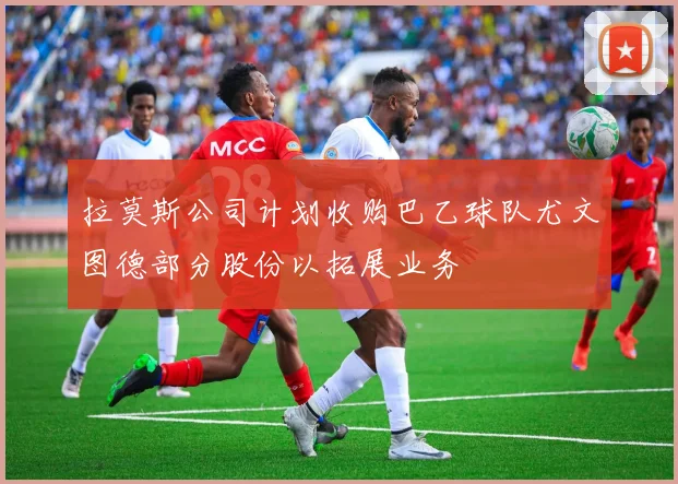 拉莫斯公司计划收购巴乙球队尤文图德部分股份以拓展业务