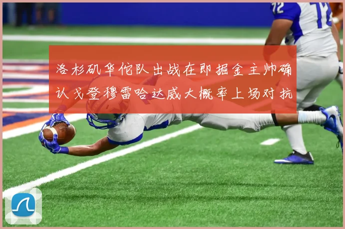 洛杉矶华佗队出战在即掘金主帅确认戈登穆雷哈达威大概率上场对抗湖人
