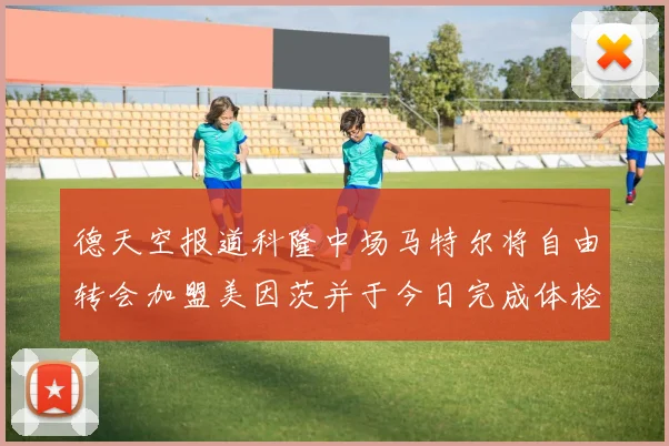 德天空报道科隆中场马特尔将自由转会加盟美因茨并于今日完成体检