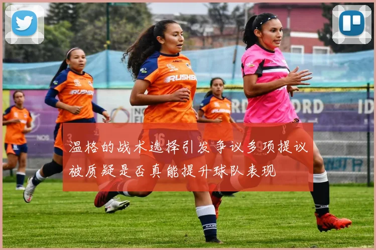 温格的战术选择引发争议多项提议被质疑是否真能提升球队表现