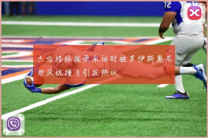 杰伦格林接受采访时被罗伊斯奥尼尔庆祝撞飞引发热议