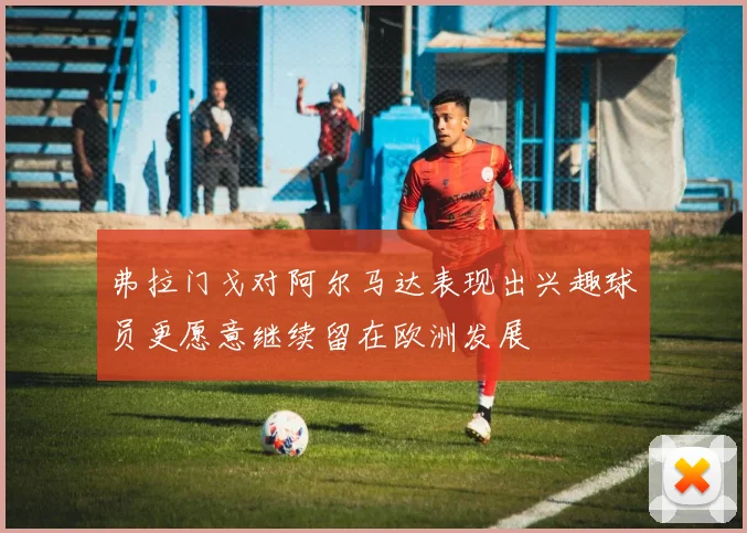 弗拉门戈对阿尔马达表现出兴趣球员更愿意继续留在欧洲发展