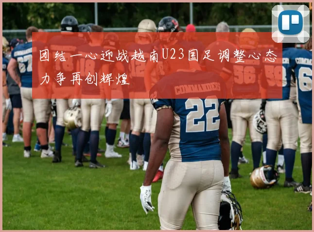 团结一心迎战越南U23国足调整心态力争再创辉煌