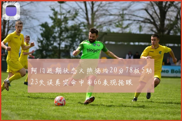 阿门近期状态火热场均20分78板5助23失误真实命中率66表现抢眼
