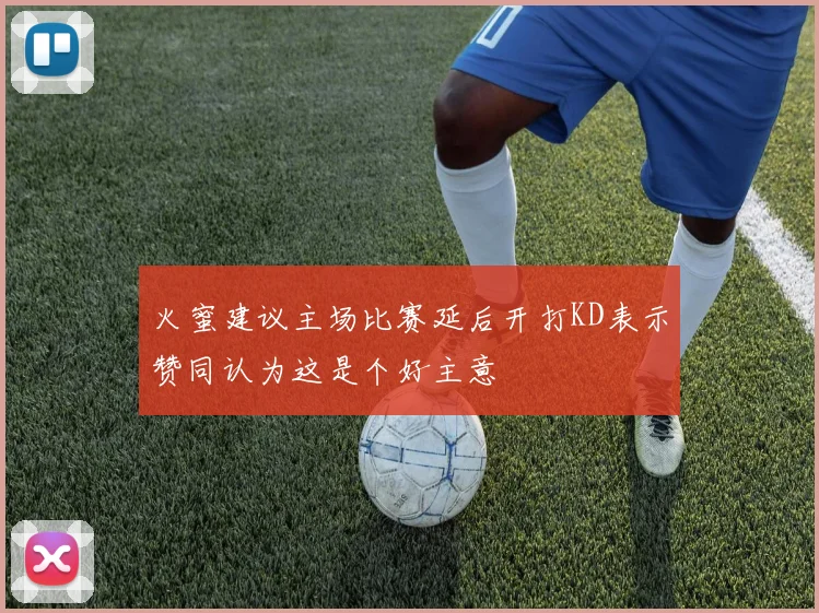 火蜜建议主场比赛延后开打KD表示赞同认为这是个好主意