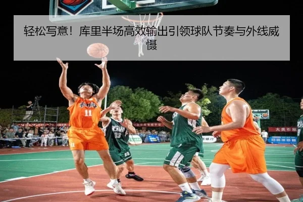 轻松写意！库里半场高效输出引领球队节奏与外线威慑